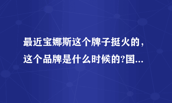 最近宝娜斯这个牌子挺火的，这个品牌是什么时候的?国内还是国外的？