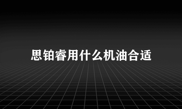 思铂睿用什么机油合适