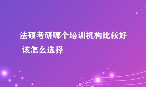 法硕考研哪个培训机构比较好 该怎么选择