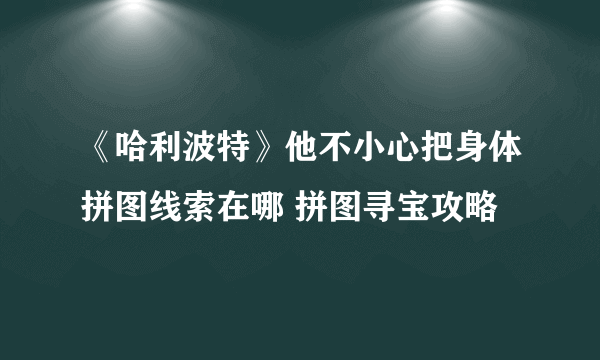 《哈利波特》他不小心把身体拼图线索在哪 拼图寻宝攻略