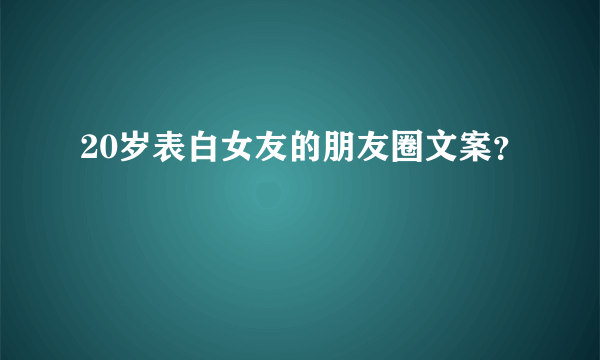 20岁表白女友的朋友圈文案？