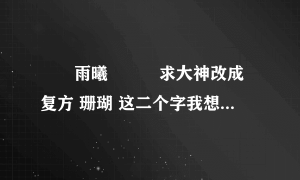 এ᭄雨曦ོꦿ࿐求大神改成 复方 珊瑚 这二个字我想弄个情侣名