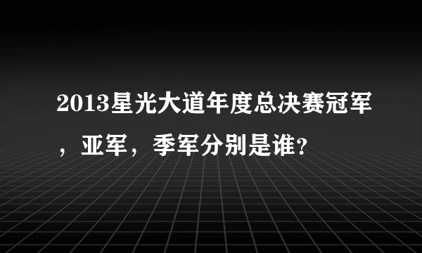 2013星光大道年度总决赛冠军，亚军，季军分别是谁？