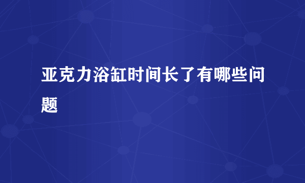 亚克力浴缸时间长了有哪些问题