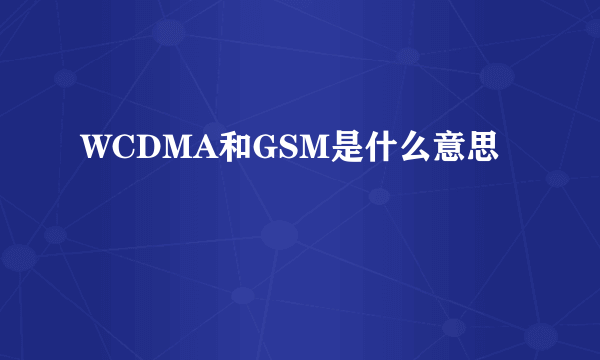 WCDMA和GSM是什么意思