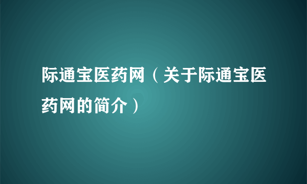 际通宝医药网（关于际通宝医药网的简介）