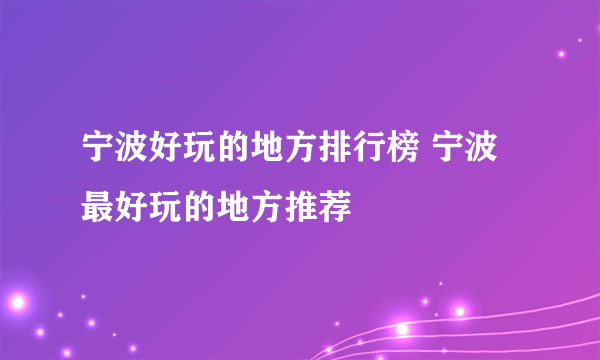 宁波好玩的地方排行榜 宁波最好玩的地方推荐