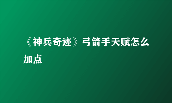 《神兵奇迹》弓箭手天赋怎么加点