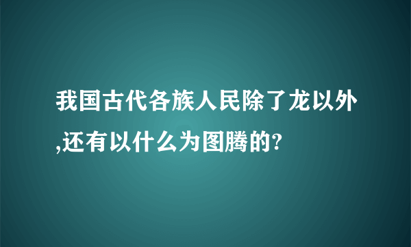 我国古代各族人民除了龙以外,还有以什么为图腾的?