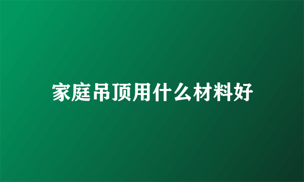 家庭吊顶用什么材料好