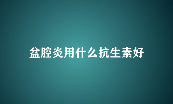 盆腔炎用什么抗生素好