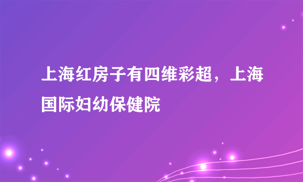 上海红房子有四维彩超，上海国际妇幼保健院