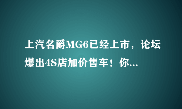 上汽名爵MG6已经上市，论坛爆出4S店加价售车！你怎么看待？