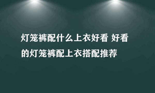 灯笼裤配什么上衣好看 好看的灯笼裤配上衣搭配推荐