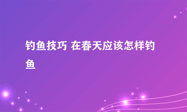 钓鱼技巧 在春天应该怎样钓鱼