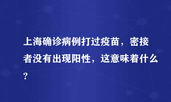 上海确诊病例打过疫苗，密接者没有出现阳性，这意味着什么？