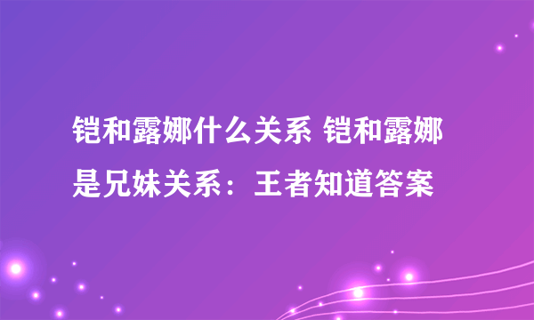 铠和露娜什么关系 铠和露娜是兄妹关系：王者知道答案