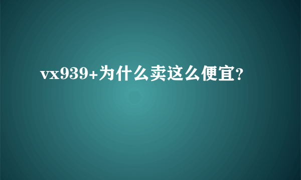 vx939+为什么卖这么便宜？