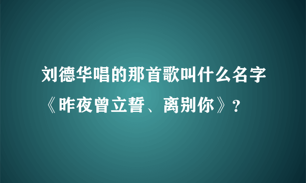 刘德华唱的那首歌叫什么名字《昨夜曾立誓、离别你》？