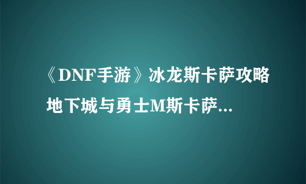 《DNF手游》冰龙斯卡萨攻略 地下城与勇士M斯卡萨之巢BOSS怎么打