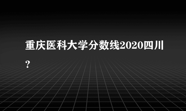 重庆医科大学分数线2020四川？