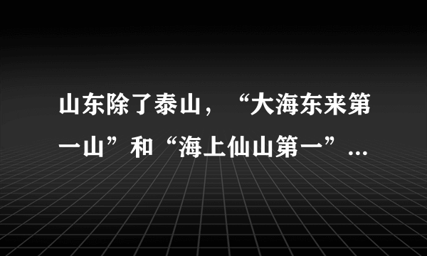 山东除了泰山，“大海东来第一山”和“海上仙山第一”分别是指哪座山，你知道吗？