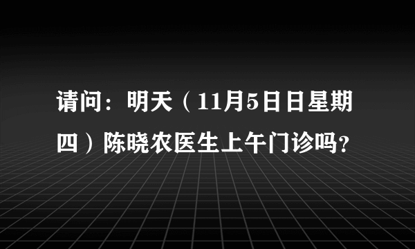 请问：明天（11月5日日星期四）陈晓农医生上午门诊吗？