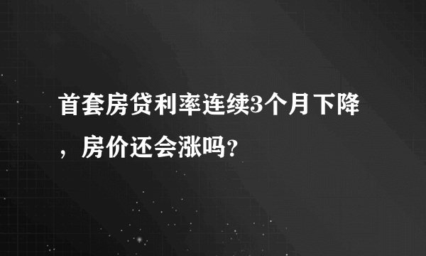 首套房贷利率连续3个月下降，房价还会涨吗？