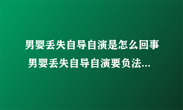 男婴丢失自导自演是怎么回事 男婴丢失自导自演要负法律责任吗