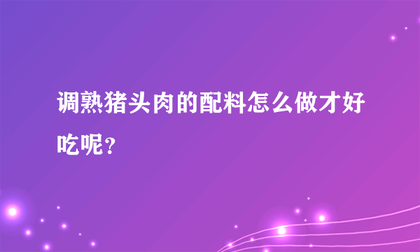 调熟猪头肉的配料怎么做才好吃呢？