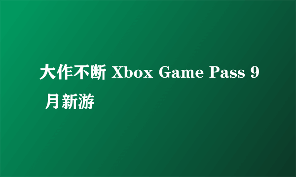 大作不断 Xbox Game Pass 9 月新游