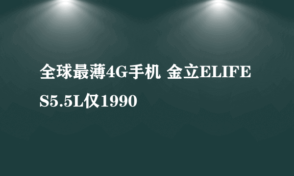 全球最薄4G手机 金立ELIFE S5.5L仅1990