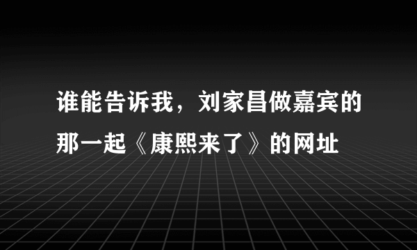 谁能告诉我，刘家昌做嘉宾的那一起《康熙来了》的网址