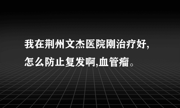 我在荆州文杰医院刚治疗好,怎么防止复发啊,血管瘤。