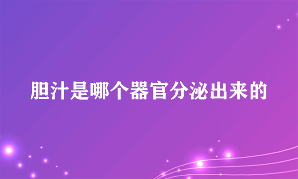 胆汁是哪个器官分泌出来的