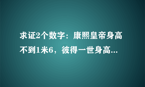 求证2个数字：康熙皇帝身高不到1米6，彼得一世身高2米，这是真的吗？