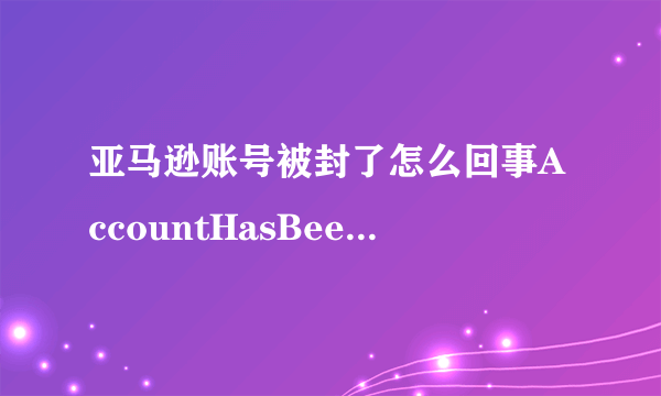 亚马逊账号被封了怎么回事AccountHasBeenClosed