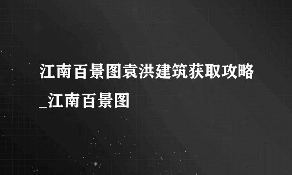 江南百景图袁洪建筑获取攻略_江南百景图