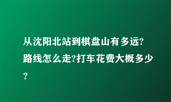 从沈阳北站到棋盘山有多远?路线怎么走?打车花费大概多少？