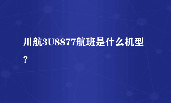 川航3U8877航班是什么机型？