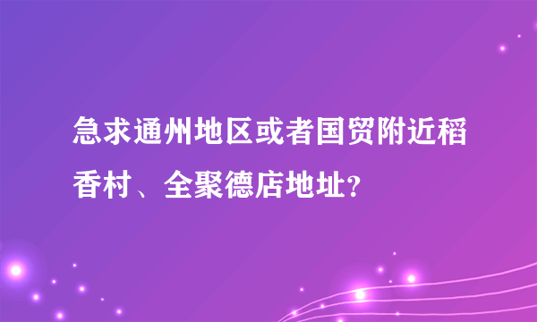 急求通州地区或者国贸附近稻香村、全聚德店地址？