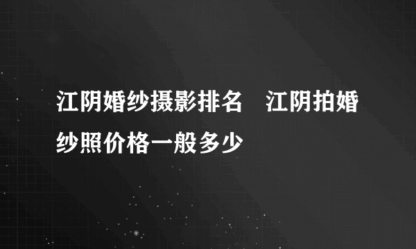 江阴婚纱摄影排名   江阴拍婚纱照价格一般多少