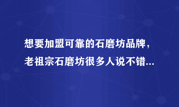 想要加盟可靠的石磨坊品牌，老祖宗石磨坊很多人说不错，是真的吗?我想了解清楚？