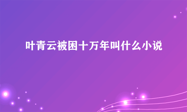 叶青云被困十万年叫什么小说