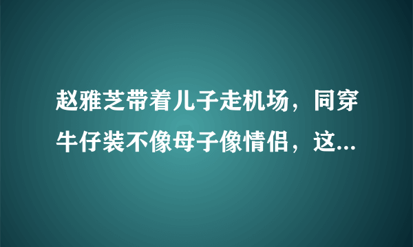 赵雅芝带着儿子走机场，同穿牛仔装不像母子像情侣，这颜值配一脸