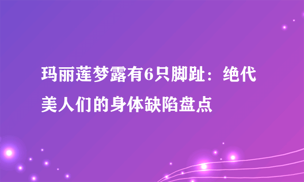 玛丽莲梦露有6只脚趾：绝代美人们的身体缺陷盘点