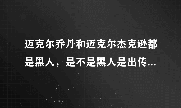 迈克尔乔丹和迈克尔杰克逊都是黑人，是不是黑人是出传奇的种族？还有美国不是分种族歧视的啊，他们是怎...