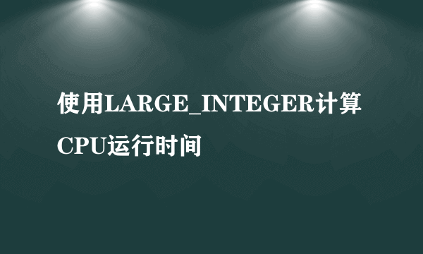 使用LARGE_INTEGER计算CPU运行时间