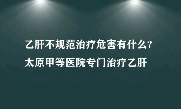 乙肝不规范治疗危害有什么?太原甲等医院专门治疗乙肝