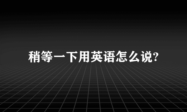 稍等一下用英语怎么说?